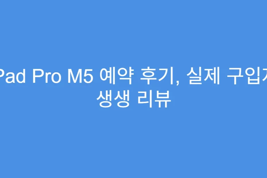 iPad Pro M5 예약 후기, 실제 구입자 생생 리뷰