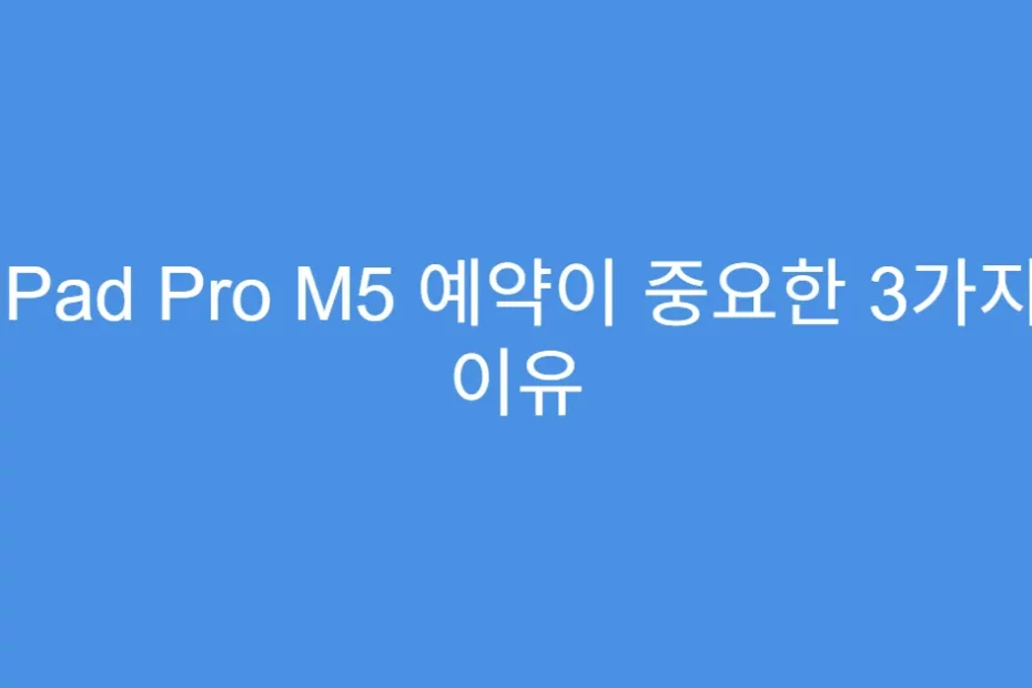 iPad Pro M5 예약이 중요한 3가지 이유