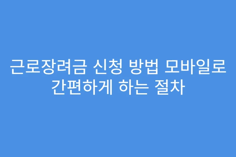 근로장려금 신청 방법 모바일로 간편하게 하는 절차