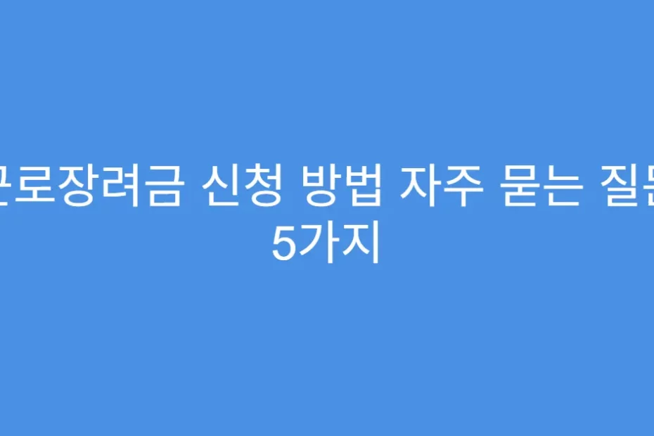 근로장려금 신청 방법 자주 묻는 질문 5가지