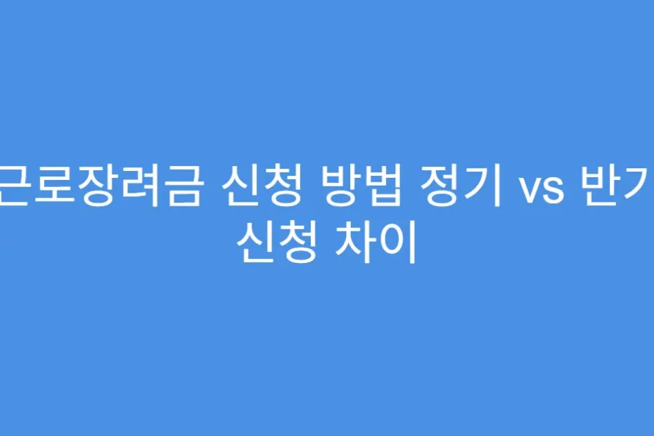 근로장려금 신청 방법 정기 vs 반기 신청 차이
