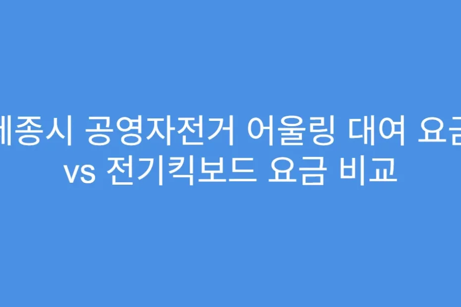 세종시 공영자전거 어울링 대여 요금 vs 전기킥보드 요금 비교