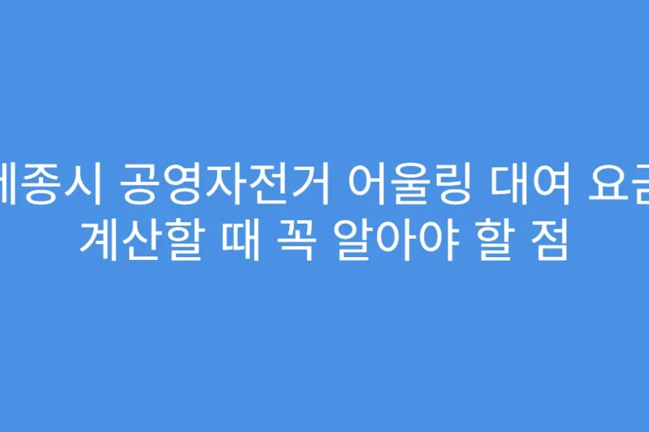 세종시 공영자전거 어울링 대여 요금 계산할 때 꼭 알아야 할 점