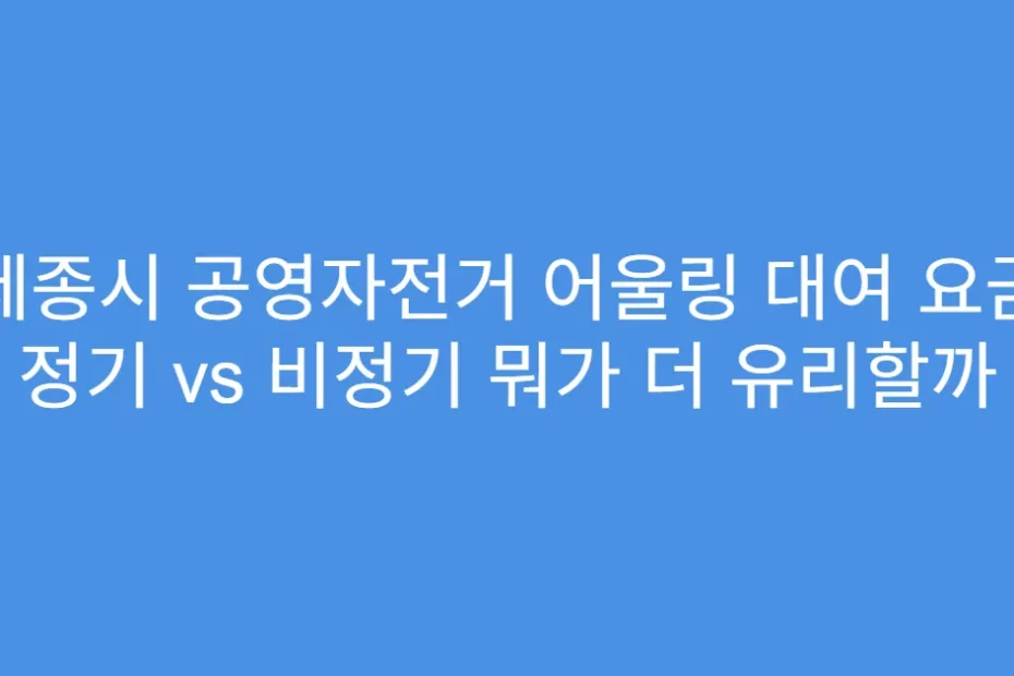 세종시 공영자전거 어울링 대여 요금 정기 vs 비정기 뭐가 더 유리할까