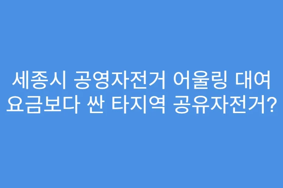 세종시 공영자전거 어울링 대여 요금보다 싼 타지역 공유자전거?