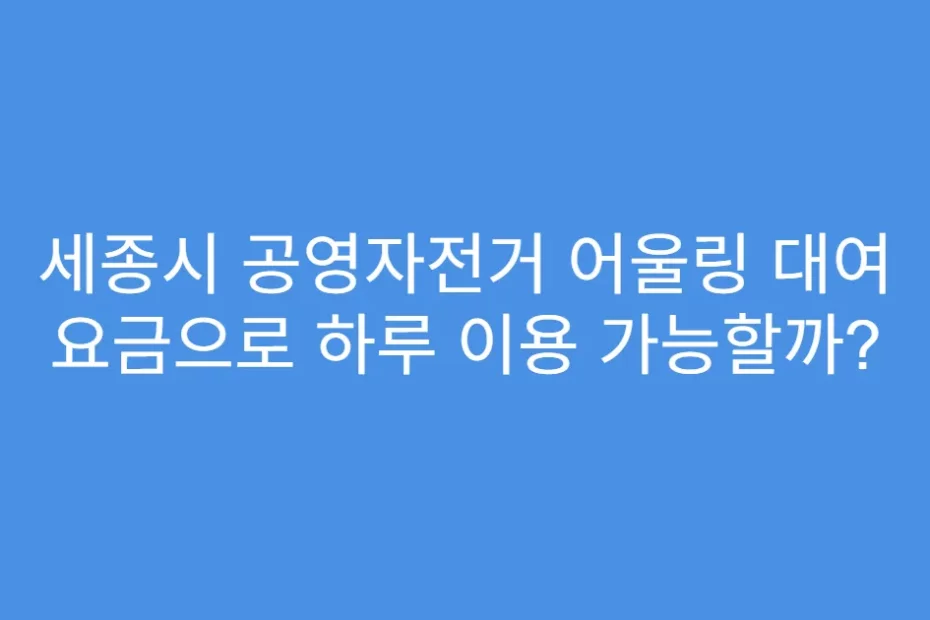 세종시 공영자전거 어울링 대여 요금으로 하루 이용 가능할까?