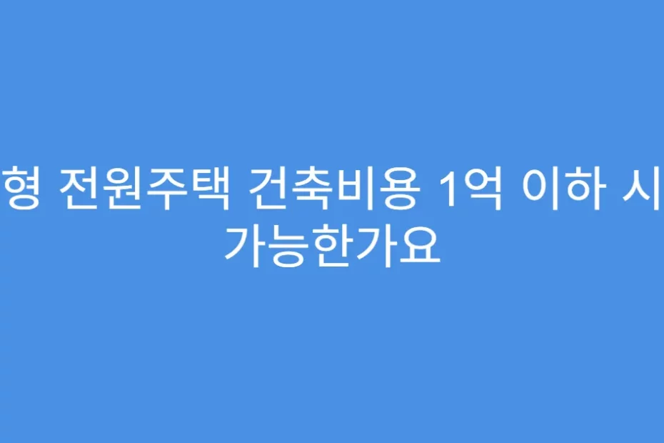 소형 전원주택 건축비용 1억 이하 시공 가능한가요