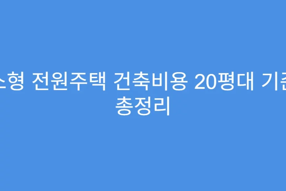 소형 전원주택 건축비용 20평대 기준 총정리
