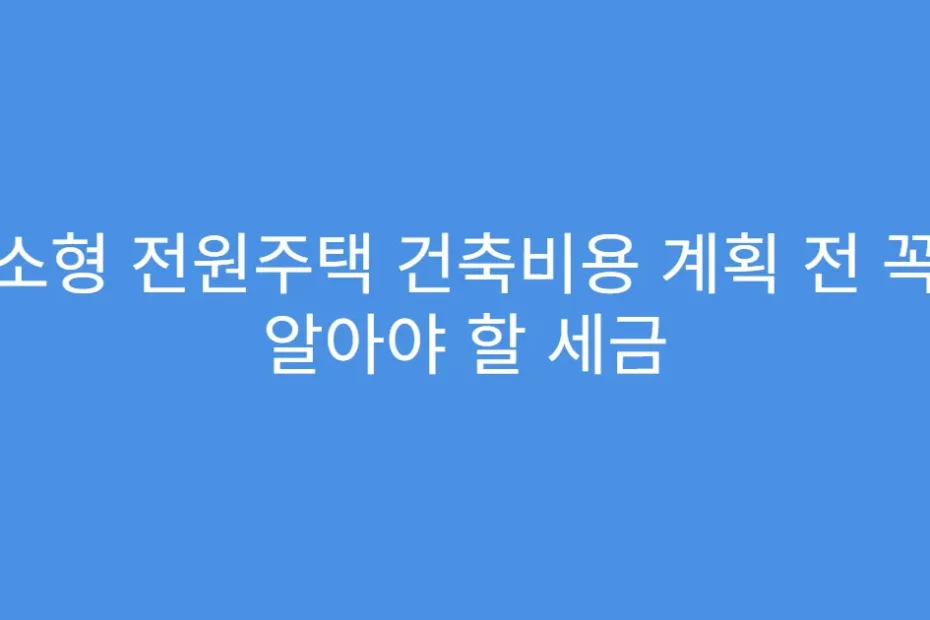 소형 전원주택 건축비용 계획 전 꼭 알아야 할 세금