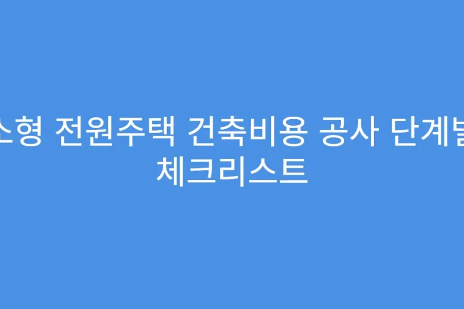 소형 전원주택 건축비용 공사 단계별 체크리스트