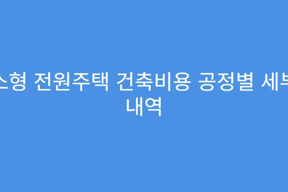 소형 전원주택 건축비용 공정별 세부 내역