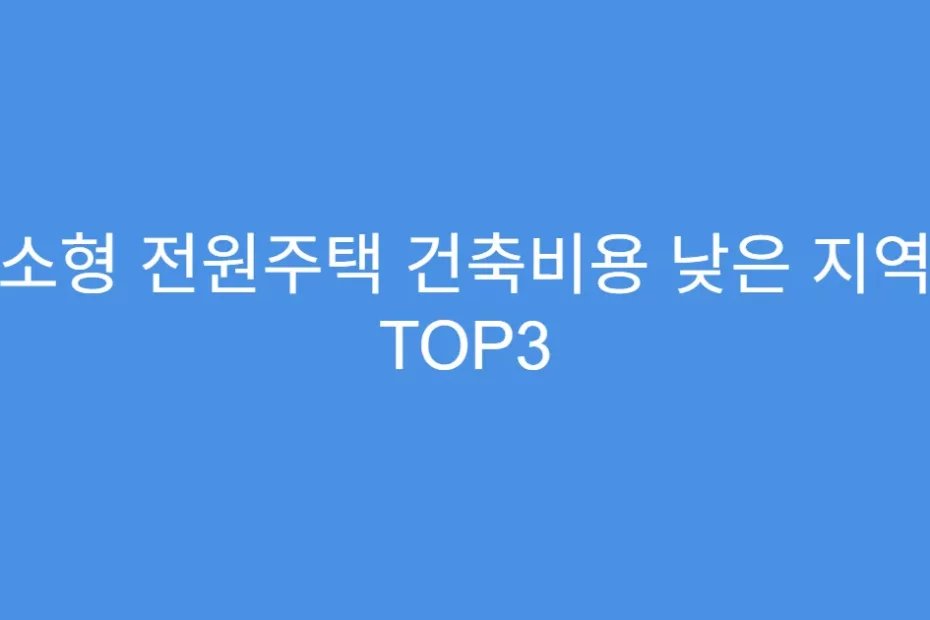 소형 전원주택 건축비용 낮은 지역 TOP3