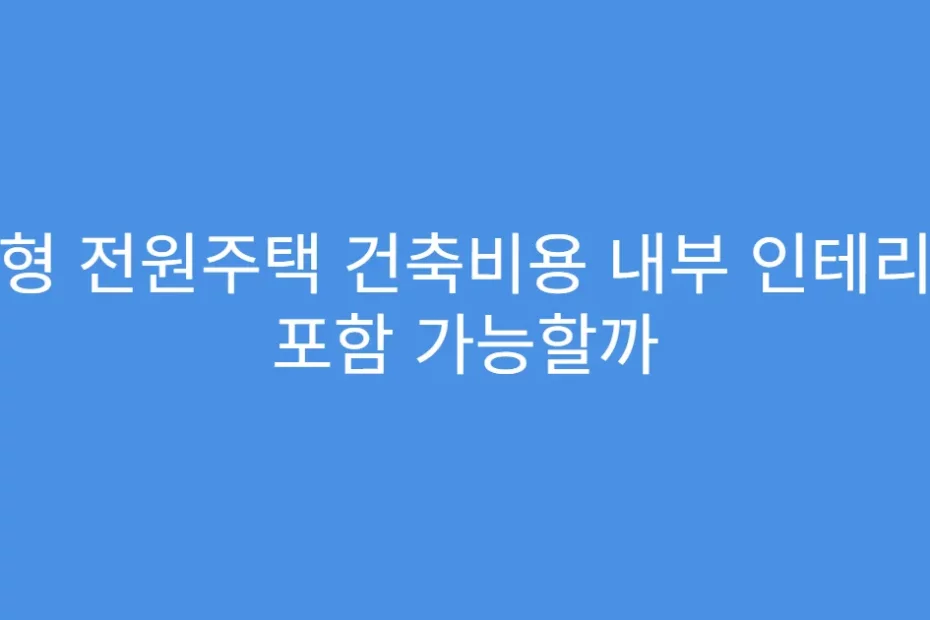 소형 전원주택 건축비용 내부 인테리어 포함 가능할까