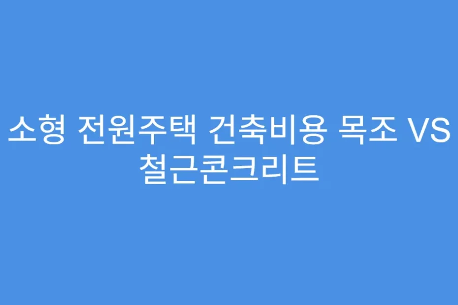 소형 전원주택 건축비용 목조 VS 철근콘크리트