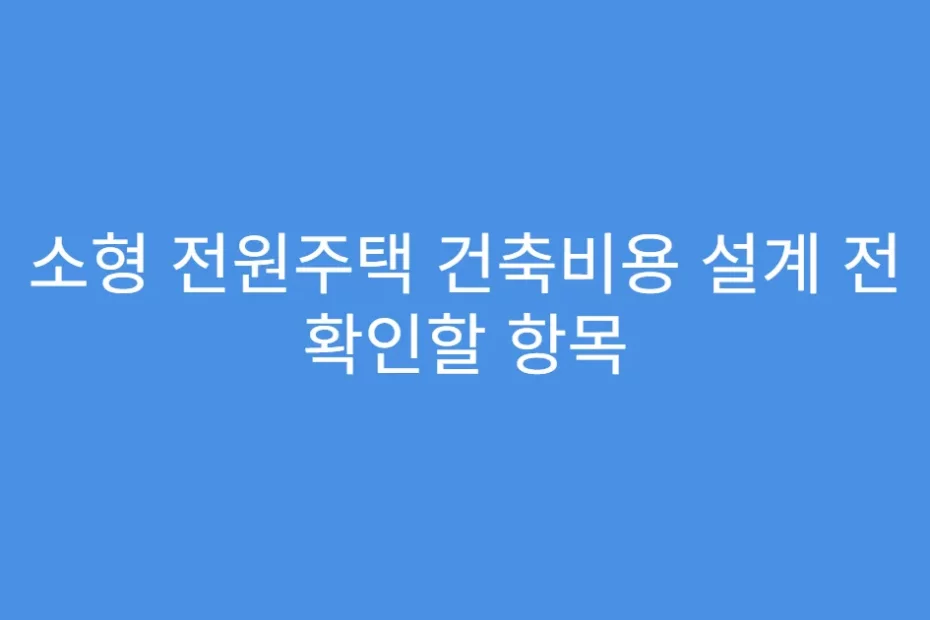 소형 전원주택 건축비용 설계 전 확인할 항목