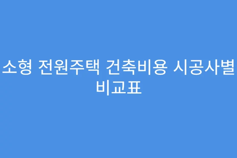 소형 전원주택 건축비용 시공사별 비교표