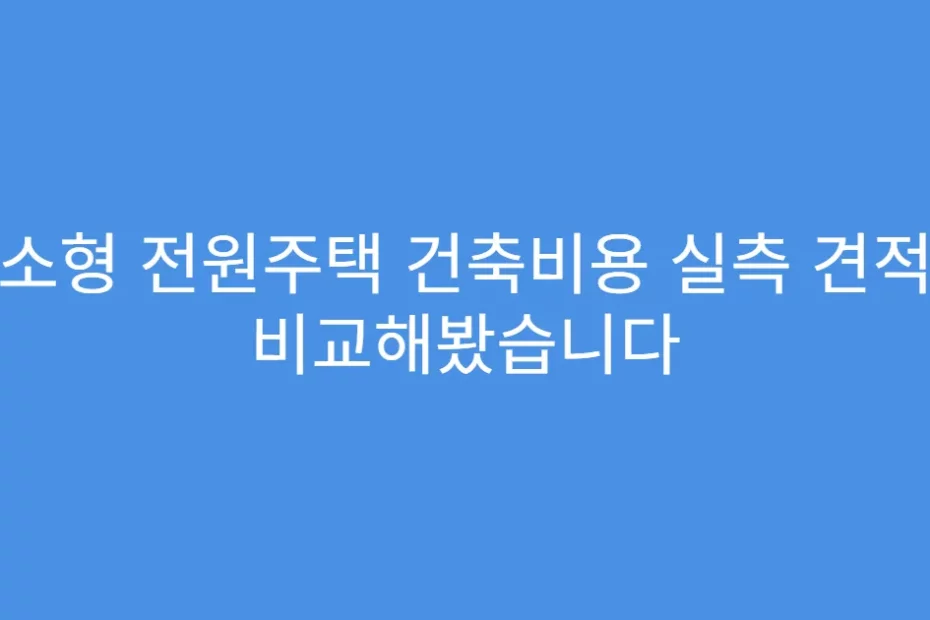 소형 전원주택 건축비용 실측 견적 비교해봤습니다
