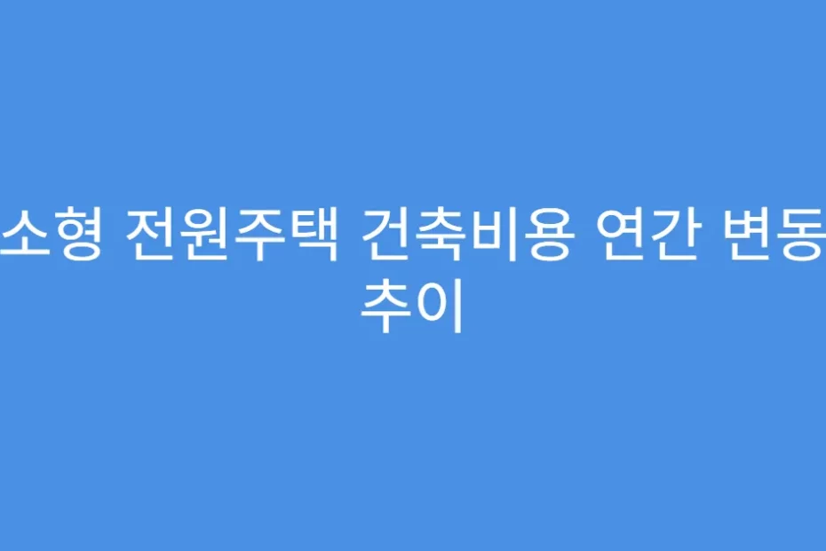 소형 전원주택 건축비용 연간 변동 추이