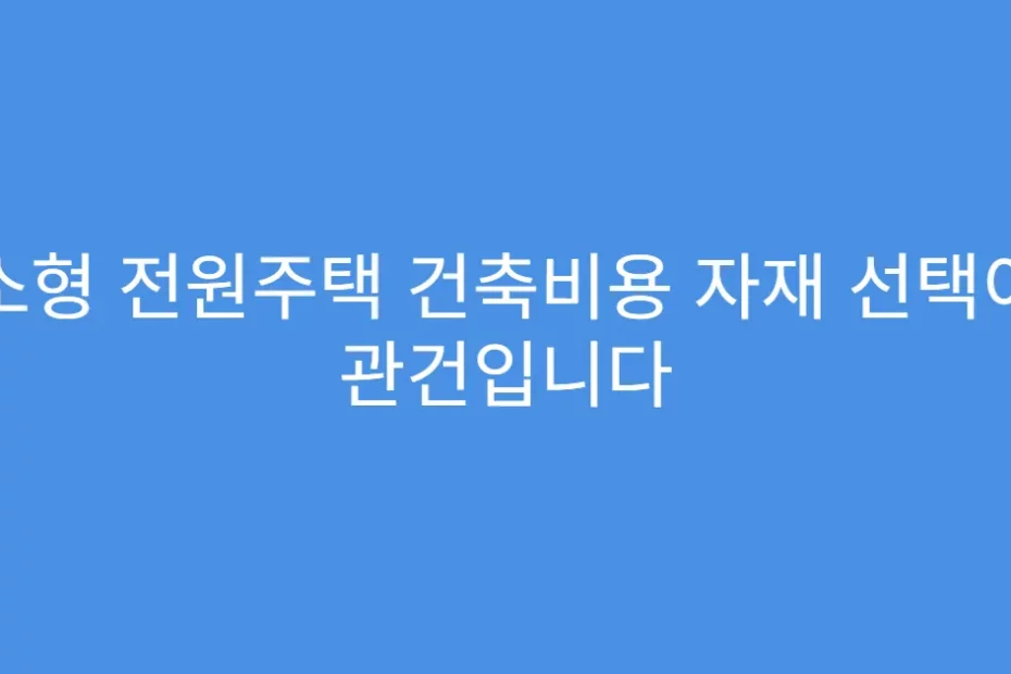 소형 전원주택 건축비용 자재 선택이 관건입니다