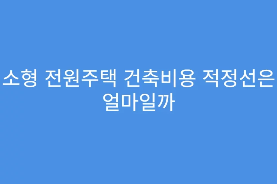 소형 전원주택 건축비용 적정선은 얼마일까
