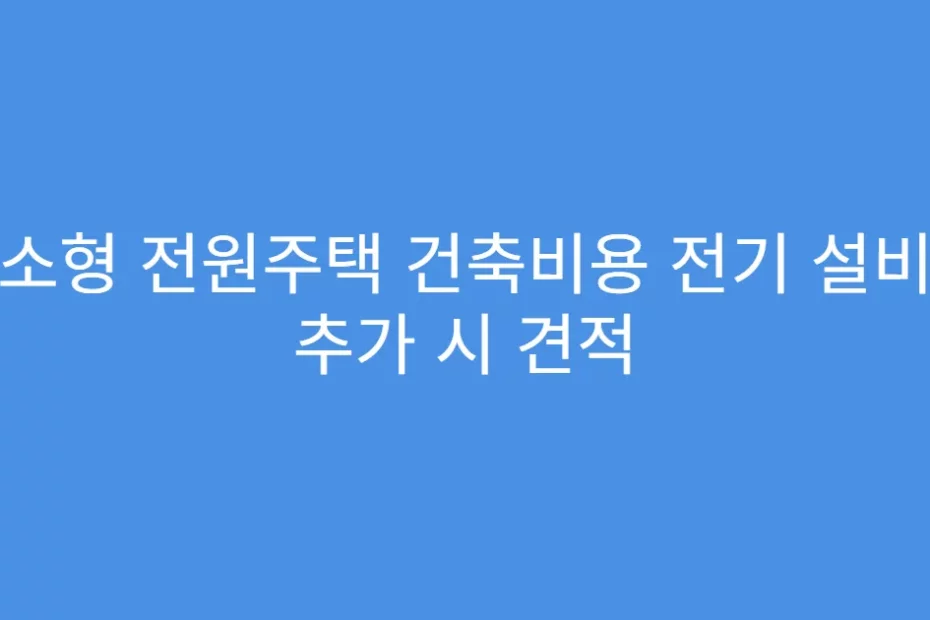 소형 전원주택 건축비용 전기 설비 추가 시 견적