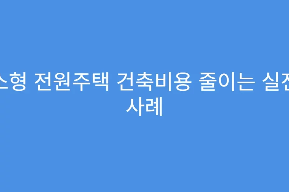 소형 전원주택 건축비용 줄이는 실전 사례