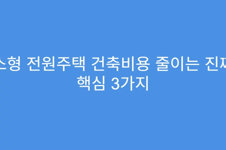 소형 전원주택 건축비용 줄이는 진짜 핵심 3가지