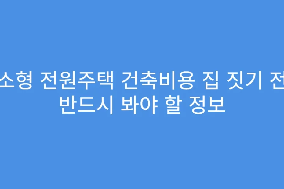 소형 전원주택 건축비용 집 짓기 전 반드시 봐야 할 정보