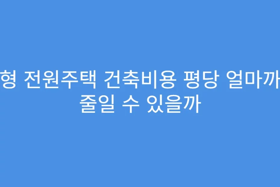 소형 전원주택 건축비용 평당 얼마까지 줄일 수 있을까