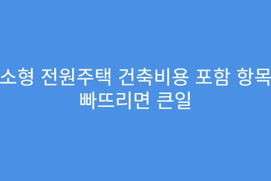 소형 전원주택 건축비용 포함 항목 빠뜨리면 큰일