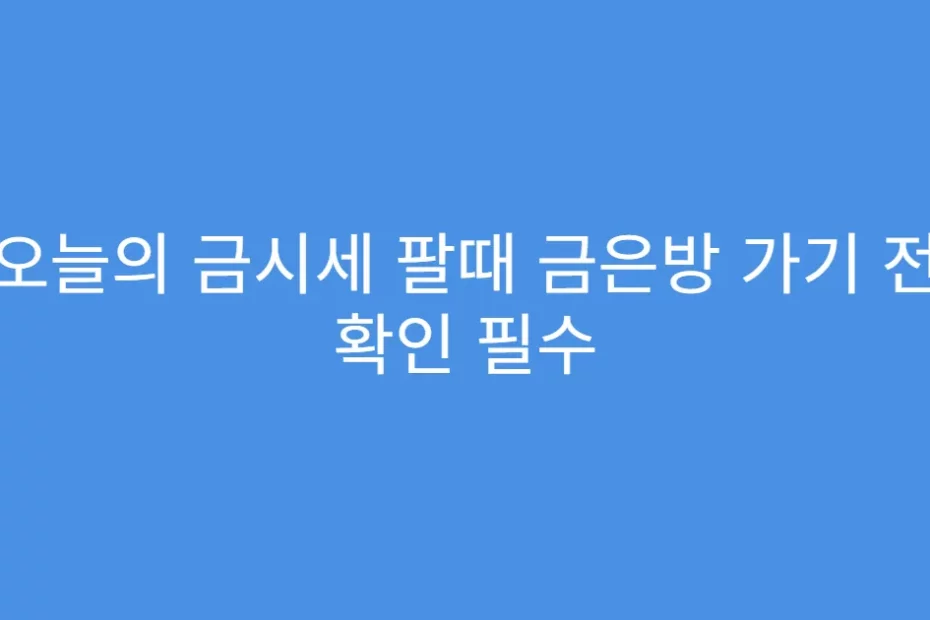 오늘의 금시세 팔때 금은방 가기 전 확인 필수