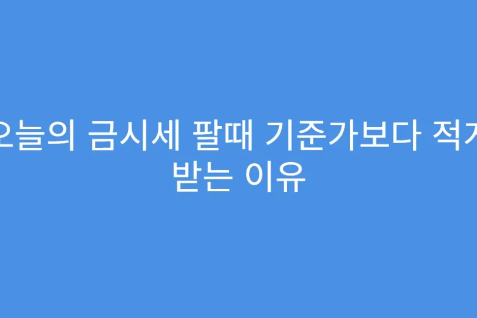 오늘의 금시세 팔때 기준가보다 적게 받는 이유