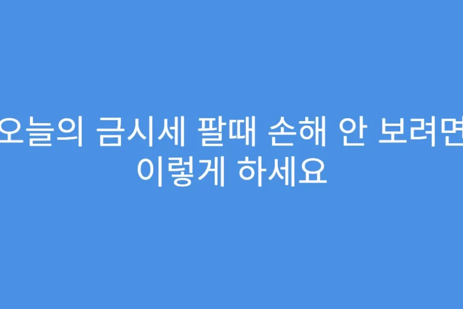 오늘의 금시세 팔때 손해 안 보려면 이렇게 하세요