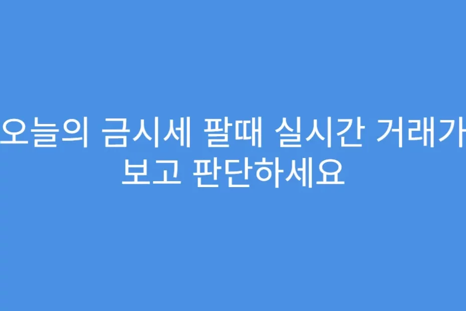 오늘의 금시세 팔때 실시간 거래가 보고 판단하세요