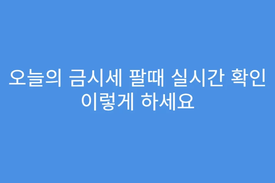 오늘의 금시세 팔때 실시간 확인 이렇게 하세요
