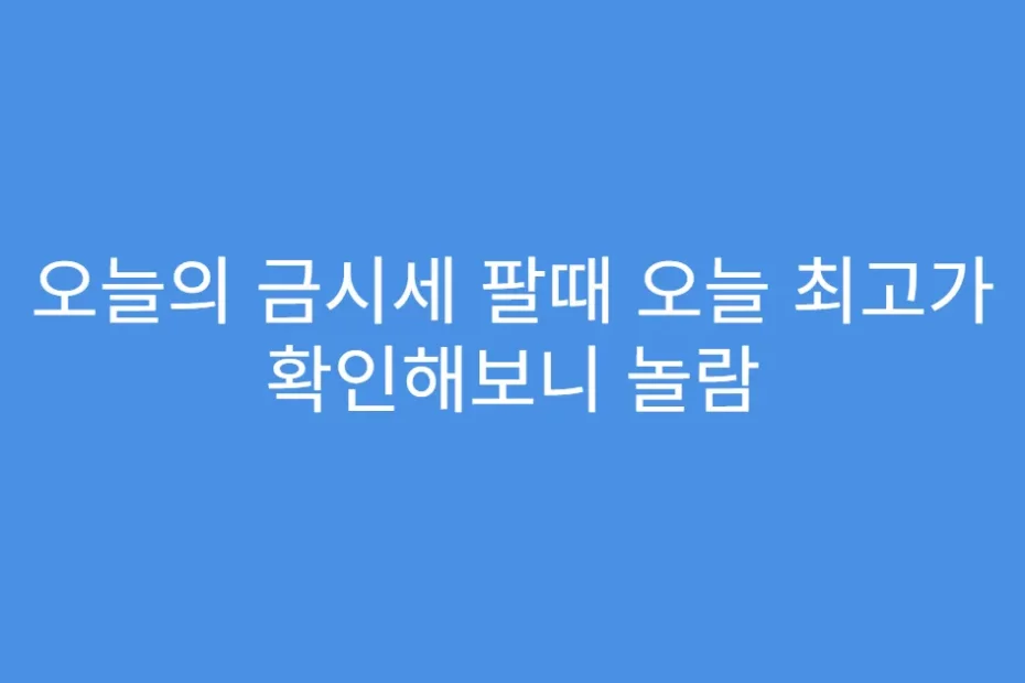 오늘의 금시세 팔때 오늘 최고가 확인해보니 놀람