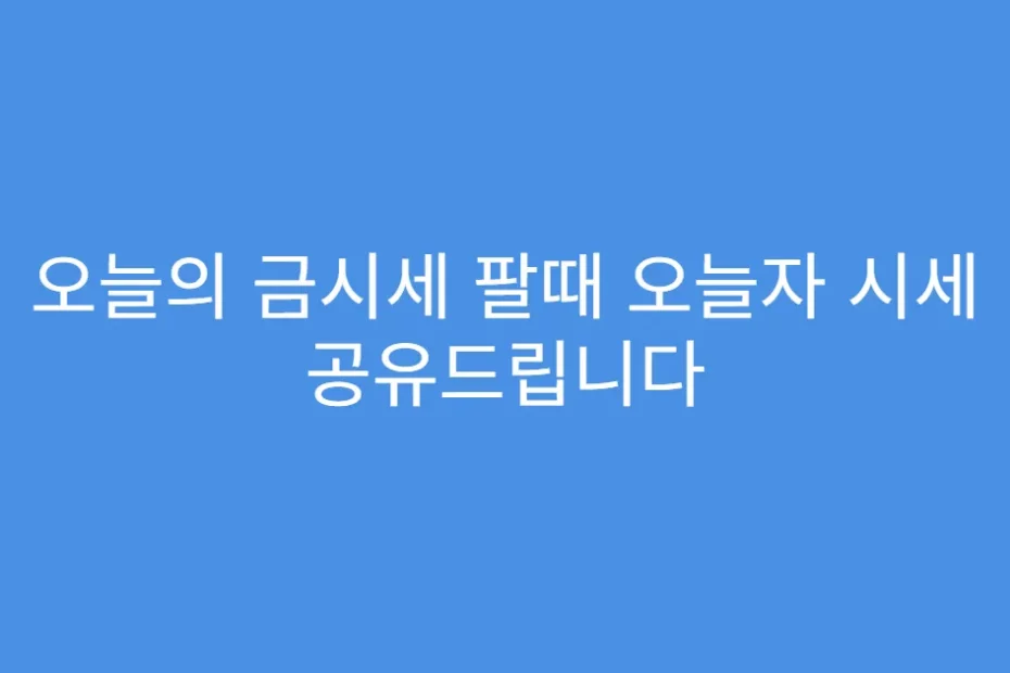 오늘의 금시세 팔때 오늘자 시세 공유드립니다