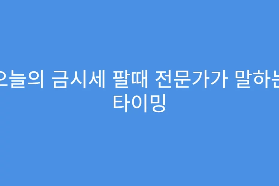 오늘의 금시세 팔때 전문가가 말하는 타이밍