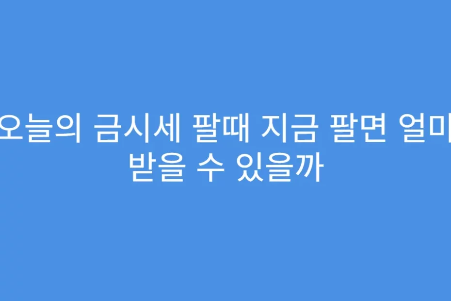 오늘의 금시세 팔때 지금 팔면 얼마 받을 수 있을까