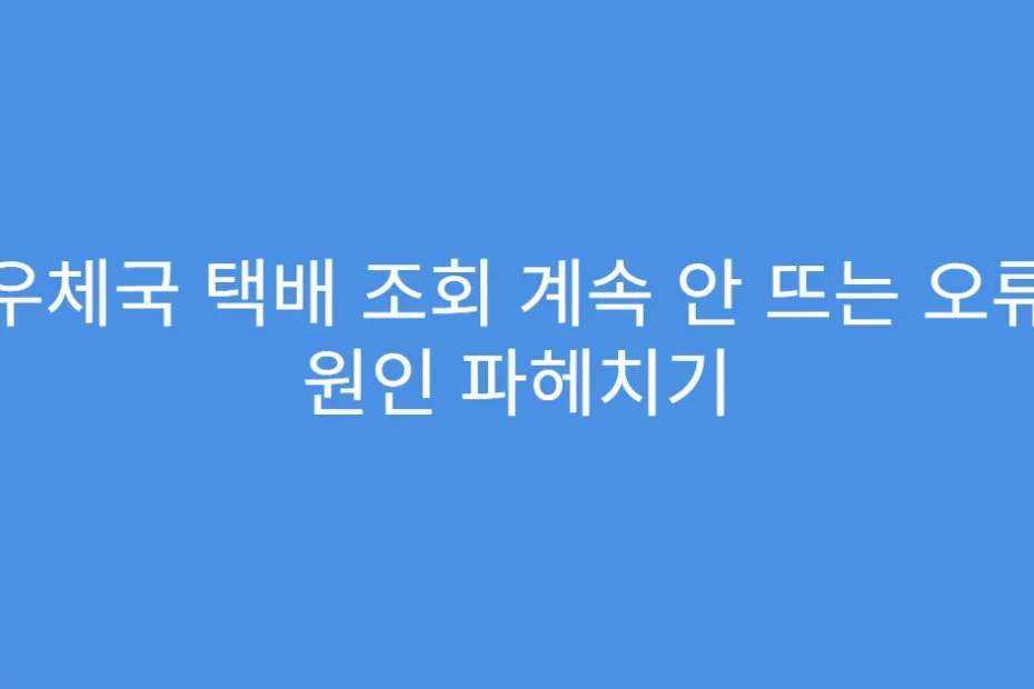 우체국 택배 조회 계속 안 뜨는 오류 원인 파헤치기
