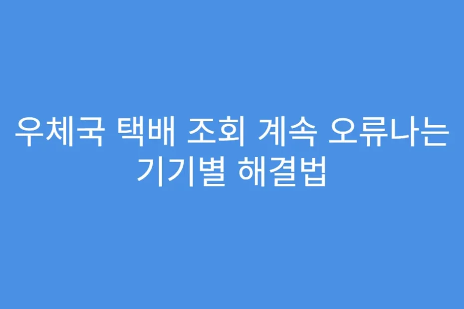 우체국 택배 조회 계속 오류나는 기기별 해결법