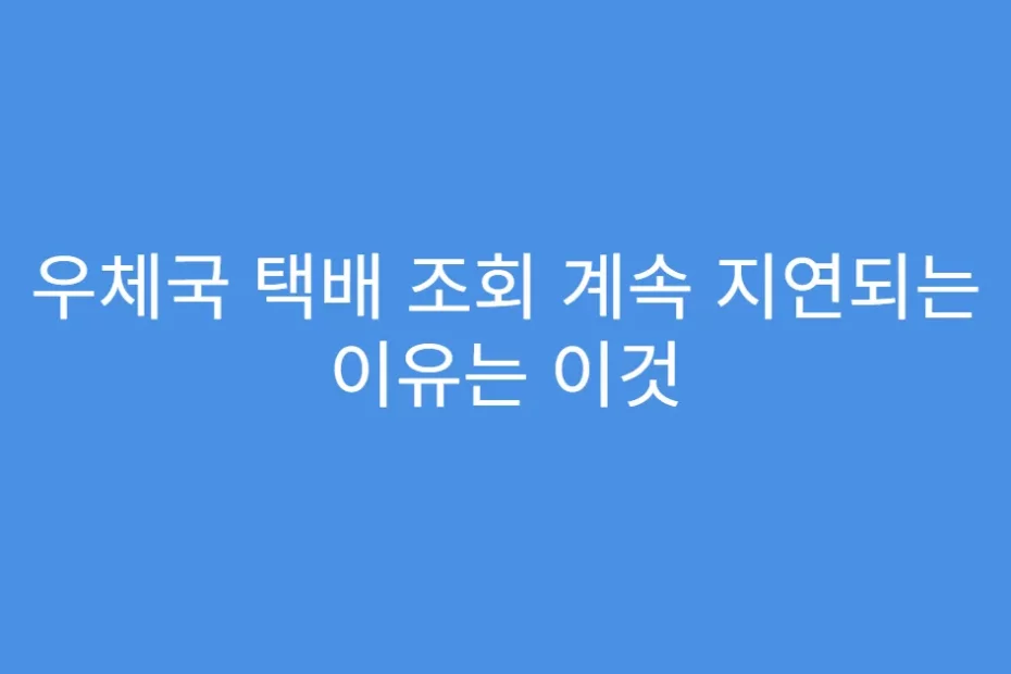 우체국 택배 조회 계속 지연되는 이유는 이것