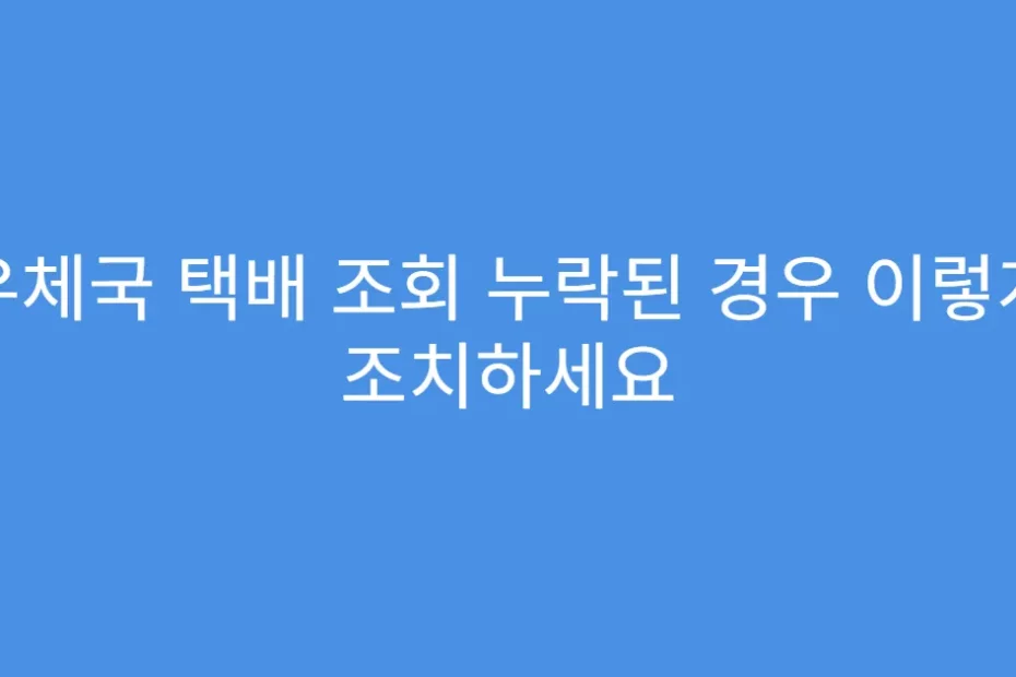우체국 택배 조회 누락된 경우 이렇게 조치하세요