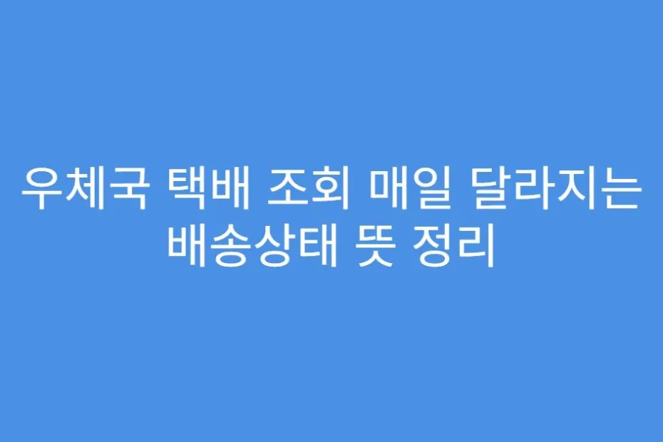 우체국 택배 조회 매일 달라지는 배송상태 뜻 정리
