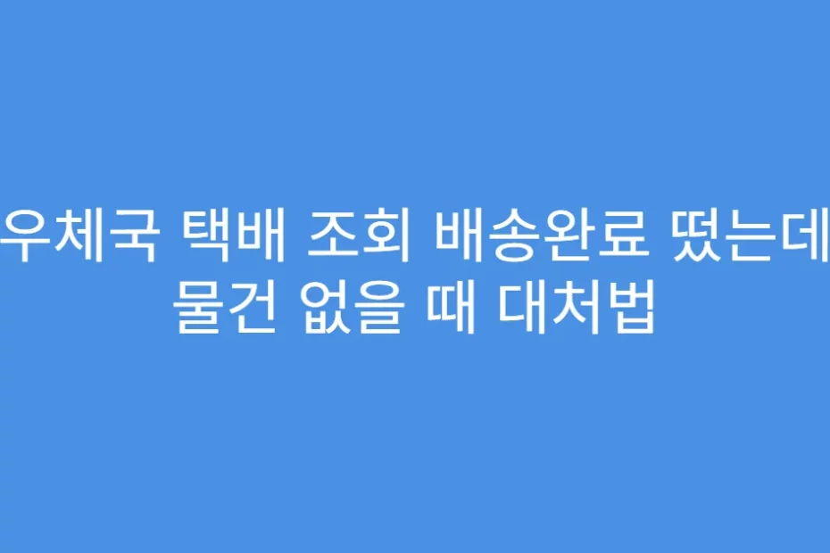 우체국 택배 조회 배송완료 떴는데 물건 없을 때 대처법