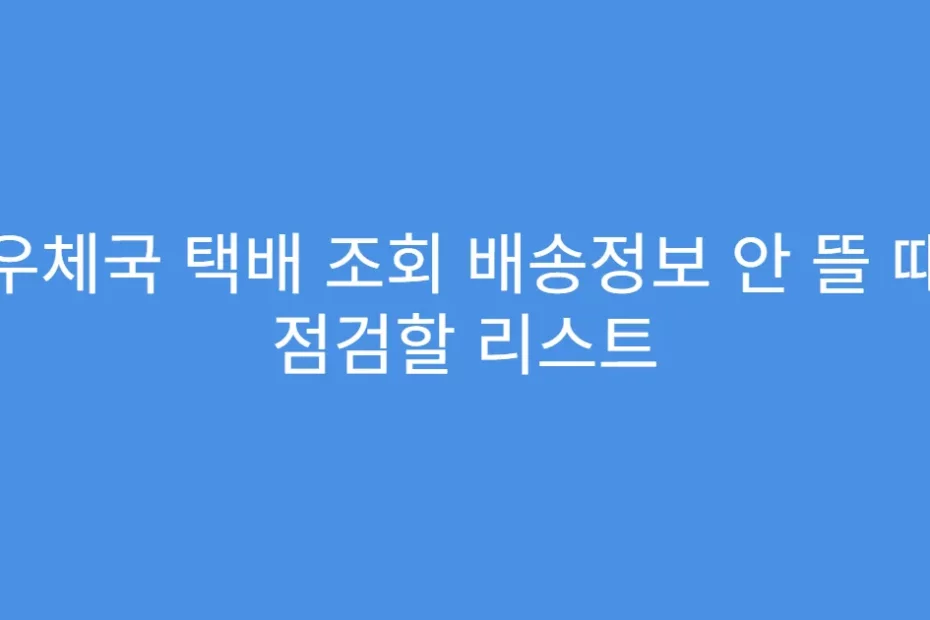 우체국 택배 조회 배송정보 안 뜰 때 점검할 리스트