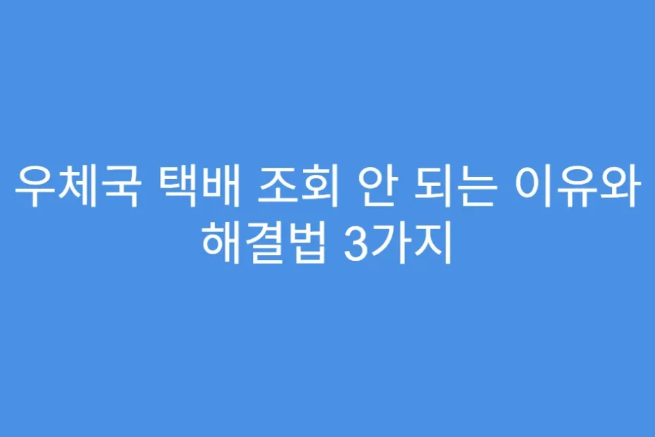 우체국 택배 조회 안 되는 이유와 해결법 3가지