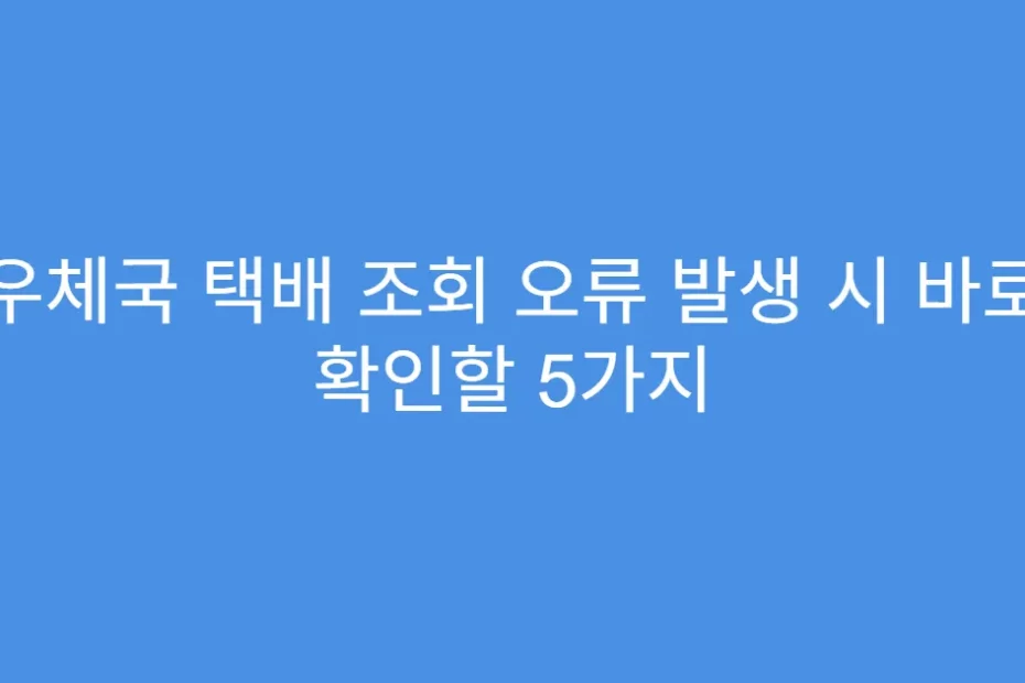 우체국 택배 조회 오류 발생 시 바로 확인할 5가지