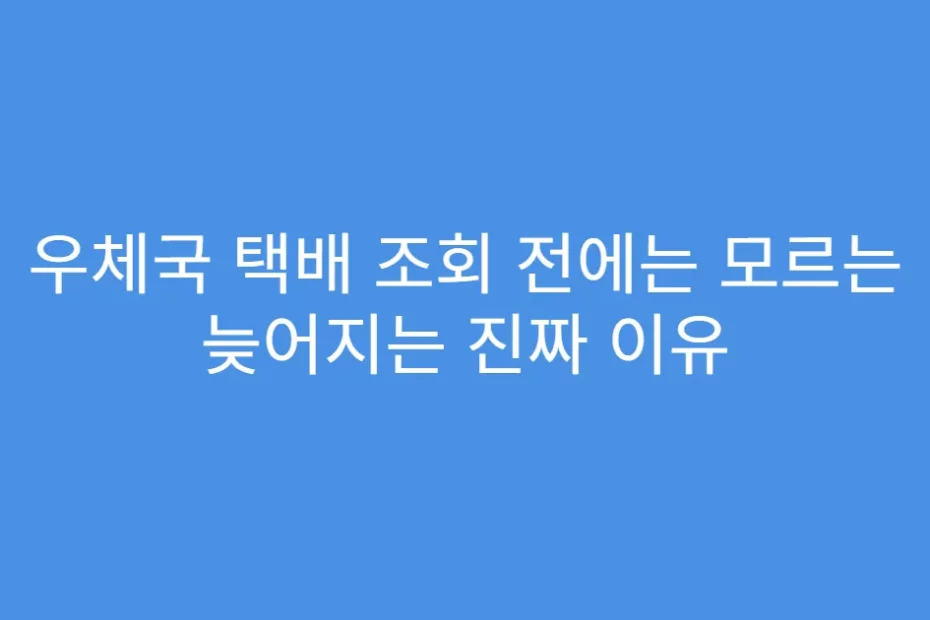 우체국 택배 조회 전에는 모르는 늦어지는 진짜 이유