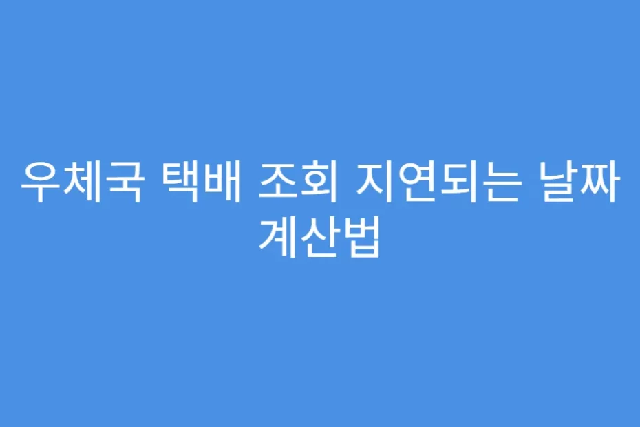 우체국 택배 조회 지연되는 날짜 계산법